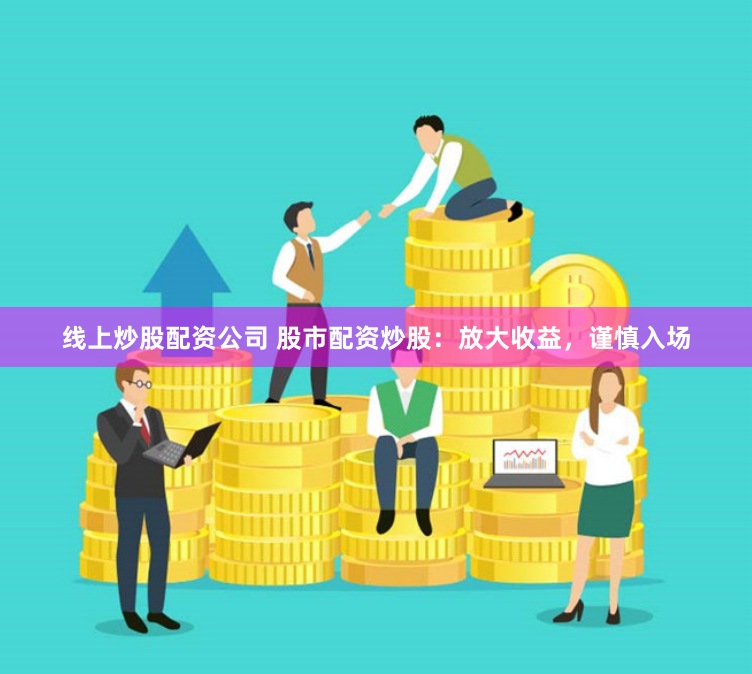 线上炒股配资公司 股市配资炒股：放大收益，谨慎入场
