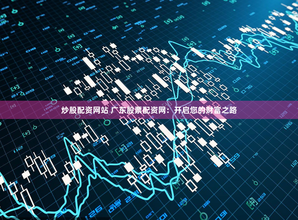 炒股配资网站 广东股票配资网：开启您的财富之路