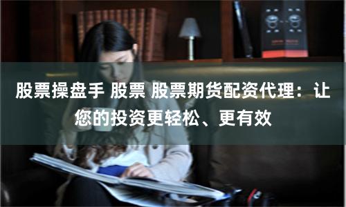 股票操盘手 股票 股票期货配资代理：让您的投资更轻松、更有效