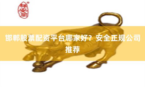 邯郸股票配资平台哪家好?安全正规公司推荐
