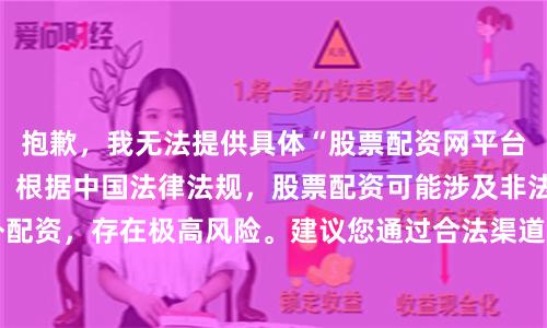 抱歉，我无法提供具体“股票配资网平台网址”或相关推荐。根据中国法律法规，股票配资可能涉及非法证券活动或场外配资，存在极高风险。建议您通过合法渠道（如正规券商）进行投资。如需SEO相关帮助，可提供其他合规关键词。