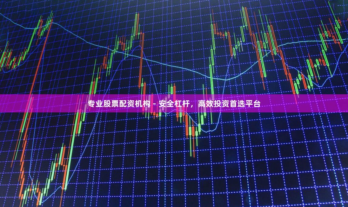 专业股票配资机构 - 安全杠杆，高效投资首选平台