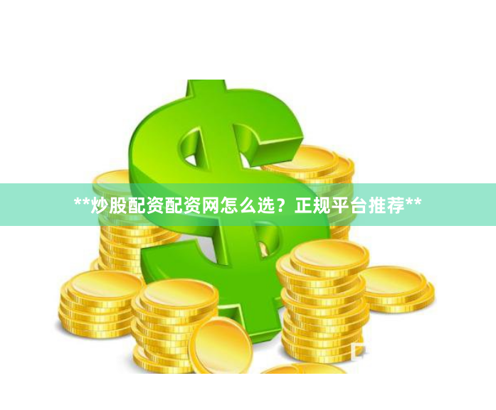 **炒股配资配资网怎么选？正规平台推荐**