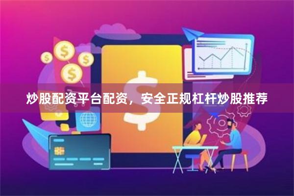 炒股配资平台配资，安全正规杠杆炒股推荐