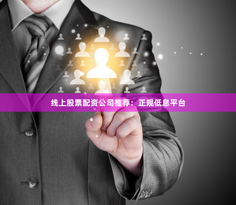 线上股票配资公司推荐：正规低息平台