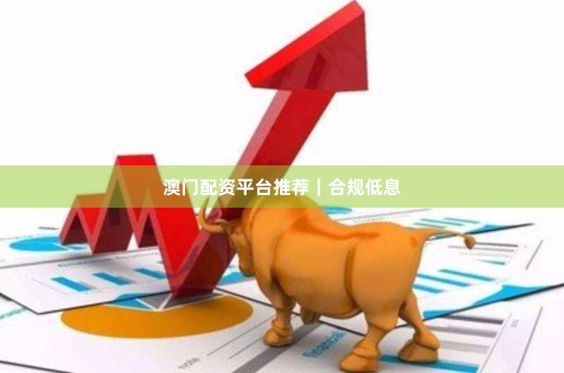 澳门配资平台推荐｜合规低息