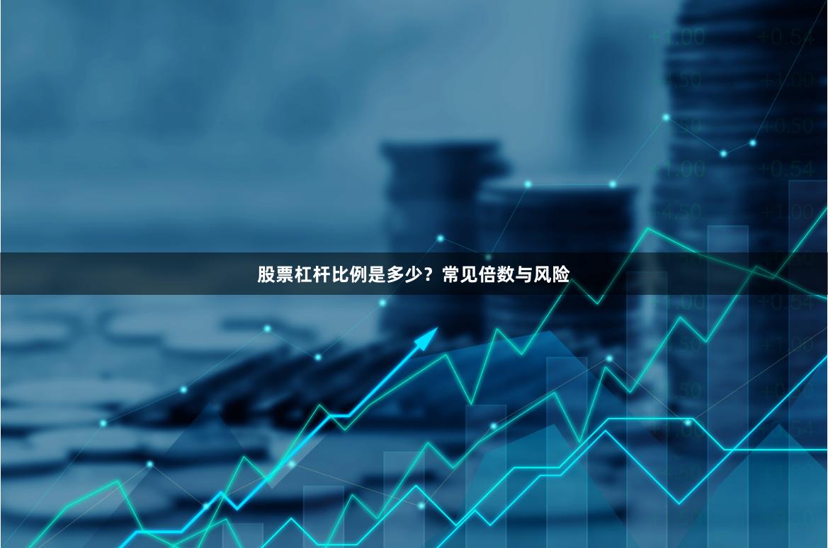 股票杠杆比例是多少？常见倍数与风险