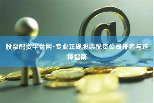 股票配资平台网-专业正规股票配资公司排名与选择指南