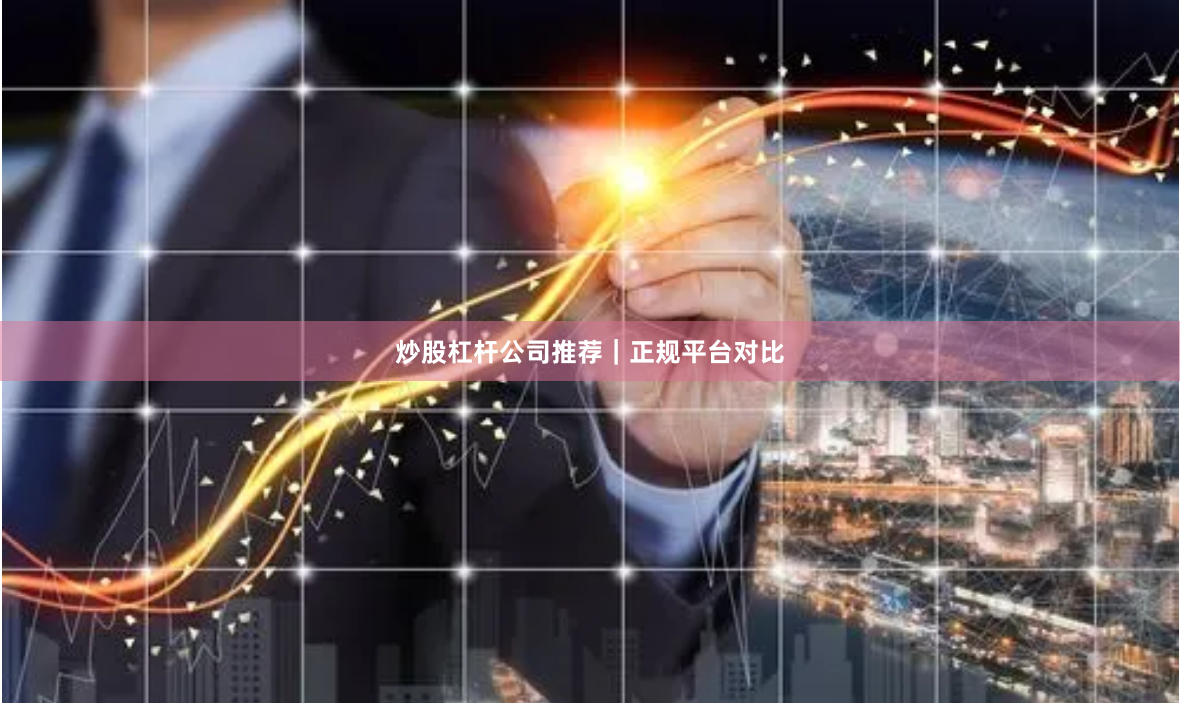 炒股杠杆公司推荐｜正规平台对比