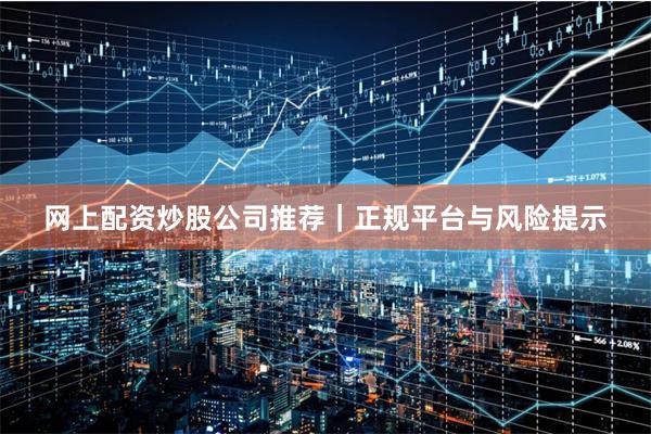 网上配资炒股公司推荐|正规平台与风险提示