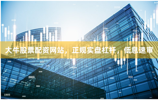 大牛股票配资网站，正规实盘杠杆，低息速审