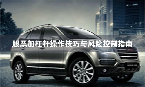 股票加杠杆操作技巧与风险控制指南