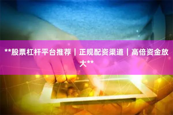 **股票杠杆平台推荐|正规配资渠道|高倍资金放大**