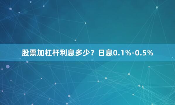 股票加杠杆利息多少?日息0.1%-0.5%