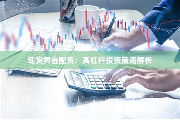现货黄金配资：高杠杆投资策略解析