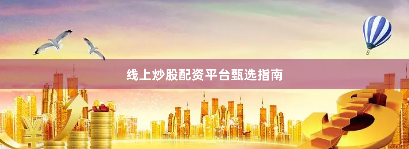 线上炒股配资平台甄选指南
