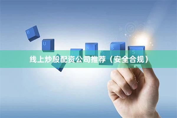 线上炒股配资公司推荐（安全合规）