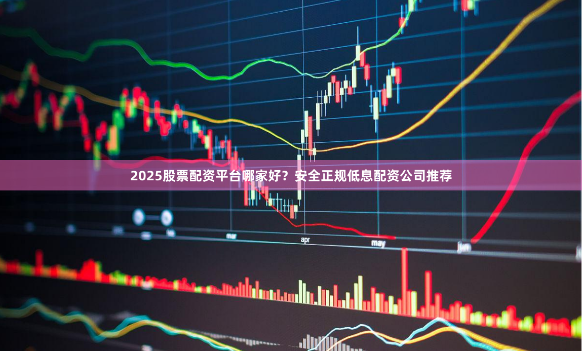 2025股票配资平台哪家好？安全正规低息配资公司推荐
