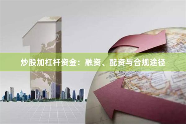 炒股加杠杆资金:融资、配资与合规途径