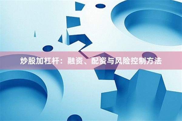 炒股加杠杆：融资、配资与风险控制方法