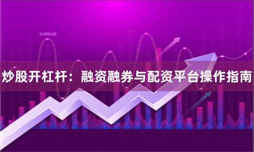 炒股开杠杆:融资融券与配资平台操作指南