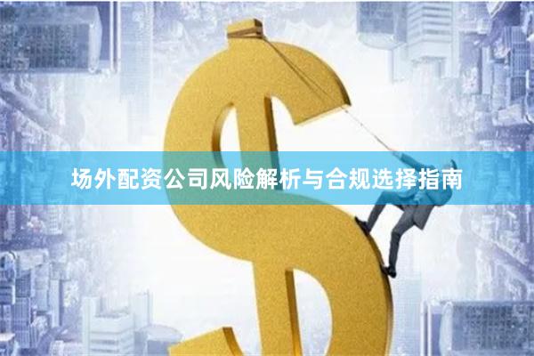 场外配资公司风险解析与合规选择指南
