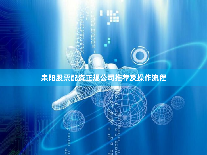 耒阳股票配资正规公司推荐及操作流程