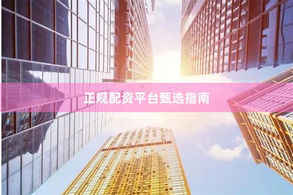 正规配资平台甄选指南