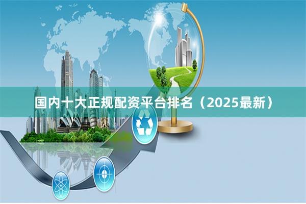 国内十大正规配资平台排名（2025最新）