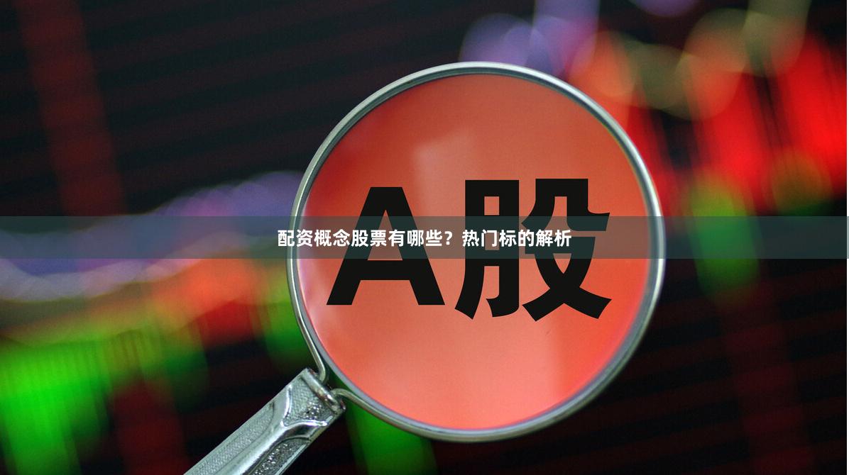 配资概念股票有哪些？热门标的解析