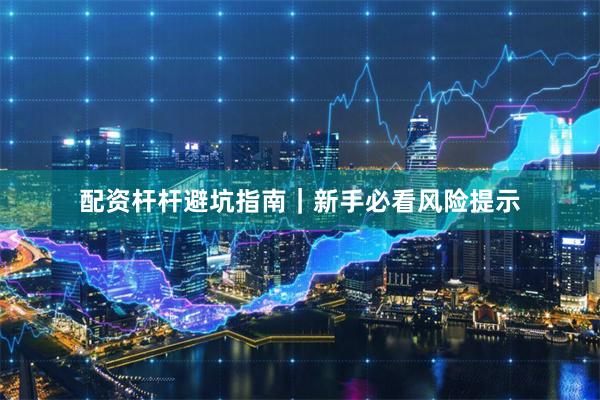 配资杆杆避坑指南｜新手必看风险提示