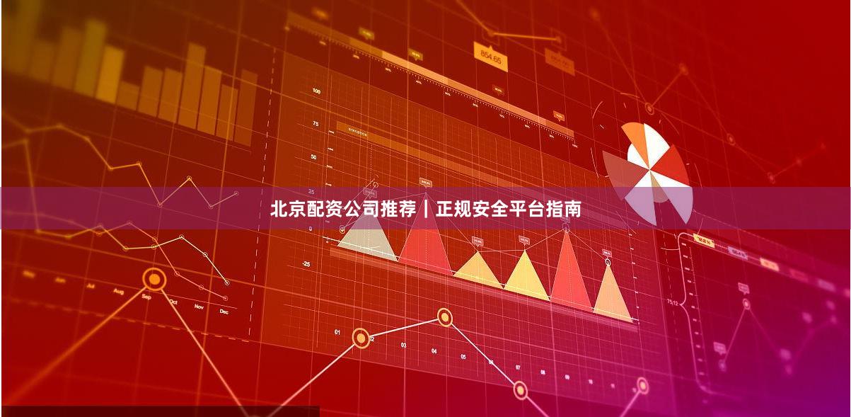 北京配资公司推荐｜正规安全平台指南