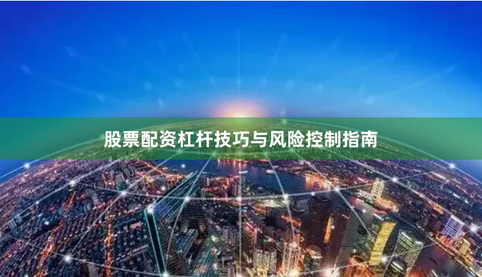 股票配资杠杆技巧与风险控制指南