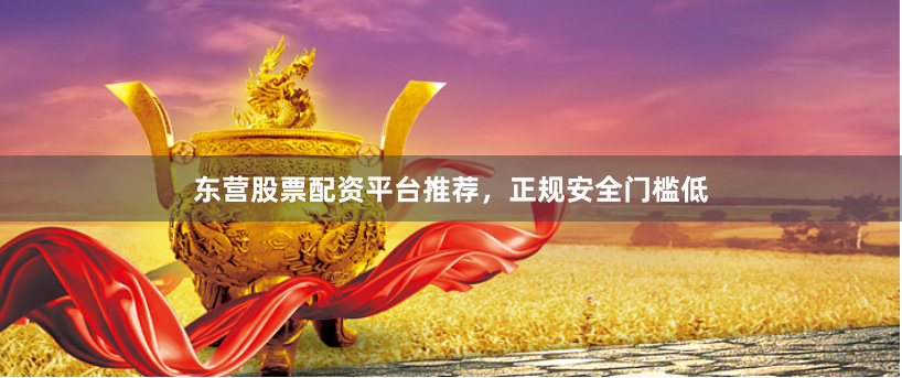 东营股票配资平台推荐，正规安全门槛低