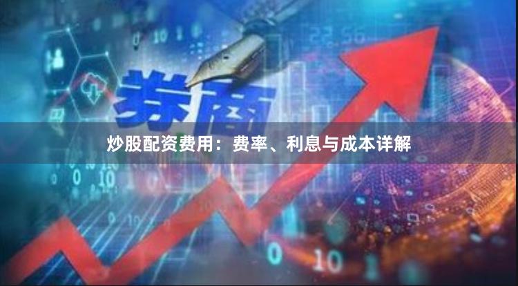 炒股配资费用：费率、利息与成本详解
