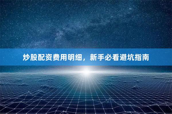 炒股配资费用明细，新手必看避坑指南
