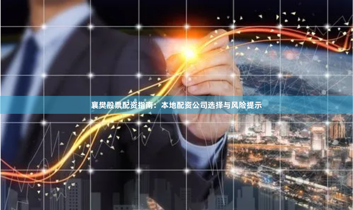 襄樊股票配资指南:本地配资公司选择与风险提示