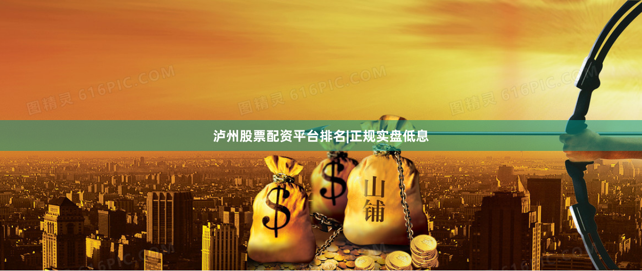 泸州股票配资平台排名|正规实盘低息