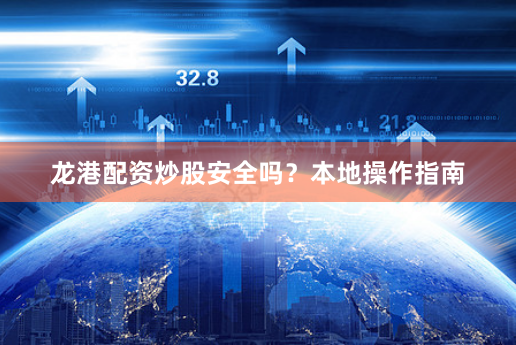 龙港配资炒股安全吗？本地操作指南