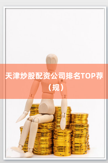 天津炒股配资公司排名TOP荐（规）