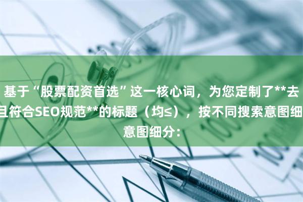 基于“股票配资首选”这一核心词，为您定制了**去重且符合SEO规范**的标题（均≤），按不同搜索意图细分：