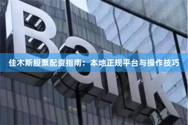 佳木斯股票配资指南：本地正规平台与操作技巧