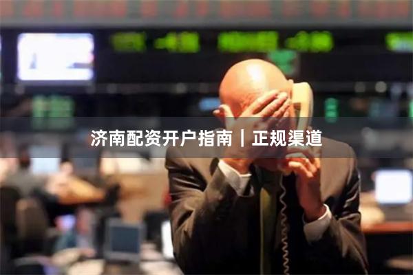 济南配资开户指南｜正规渠道
