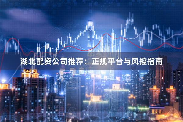 湖北配资公司推荐：正规平台与风控指南