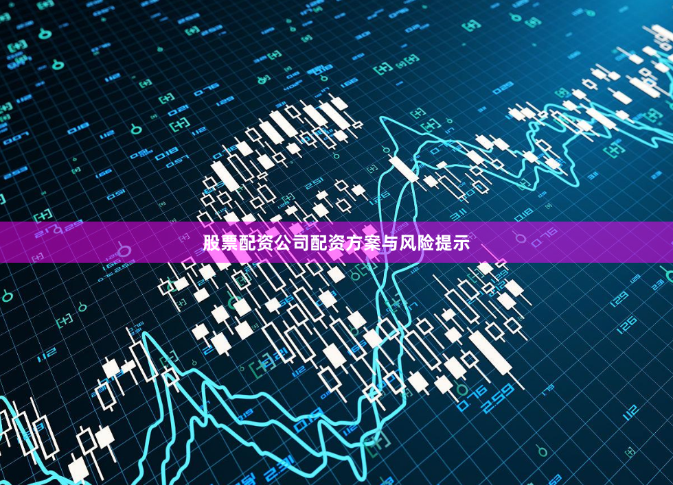 股票配资公司配资方案与风险提示