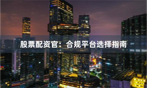 股票配资官：合规平台选择指南